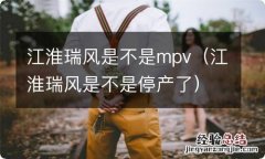 江淮瑞风是不是停产了 江淮瑞风是不是mpv