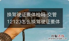 换驾驶证要体检吗 交管12123怎么换驾驶证要体检吗