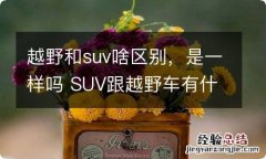 越野和suv啥区别，是一样吗 SUV跟越野车有什么区别