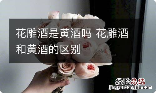 花雕酒是黄酒吗 花雕酒和黄酒的区别