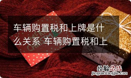 车辆购置税和上牌是什么关系 车辆购置税和上牌是在一起吗