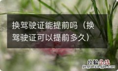 换驾驶证可以提前多久 换驾驶证能提前吗