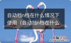 自动挡n档在什么情况下用 自动档n档在什么情况下使用