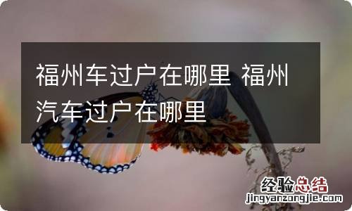 福州车过户在哪里 福州汽车过户在哪里