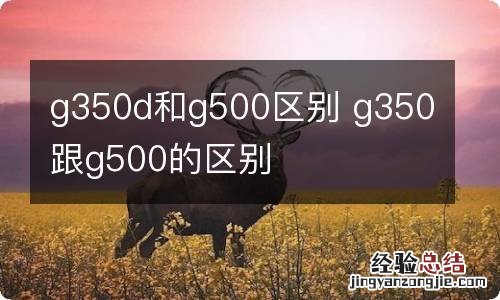 g350d和g500区别 g350跟g500的区别