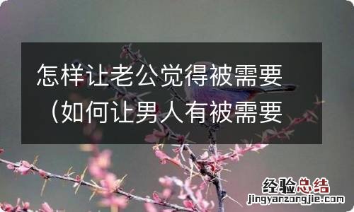 如何让男人有被需要感 怎样让老公觉得被需要