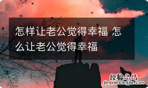 怎样让老公觉得幸福 怎么让老公觉得幸福