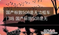 国产标致508是无边框车门吗 国产标致508是无边框车门吗多少钱