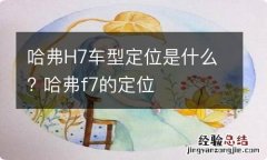 哈弗H7车型定位是什么? 哈弗f7的定位