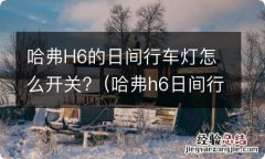 哈弗h6日间行车灯怎么开启 哈弗H6的日间行车灯怎么开关?