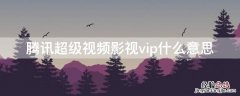 什么叫腾讯超级影视VIP 腾讯超级视频影视vip什么意思