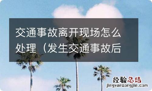 发生交通事故后离开现场交警应该怎么调查 交通事故离开现场怎么处理