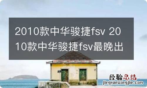 2010款中华骏捷fsv 2010款中华骏捷fsv最晚出厂的是几月份