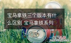 宝马拿铁三个版本有什么区别 宝马拿铁系列