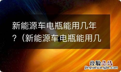 新能源车电瓶能用几年 新能源车电瓶能用几年?