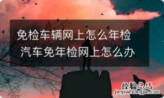 免检车辆网上怎么年检 汽车免年检网上怎么办理