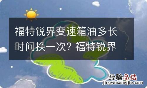 福特锐界变速箱油多长时间换一次? 福特锐界变速箱油多长时间换一次