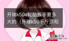 开瑞k50千斤顶和轮胎扳手放在哪里 开瑞k50s轮胎扳手要多大的