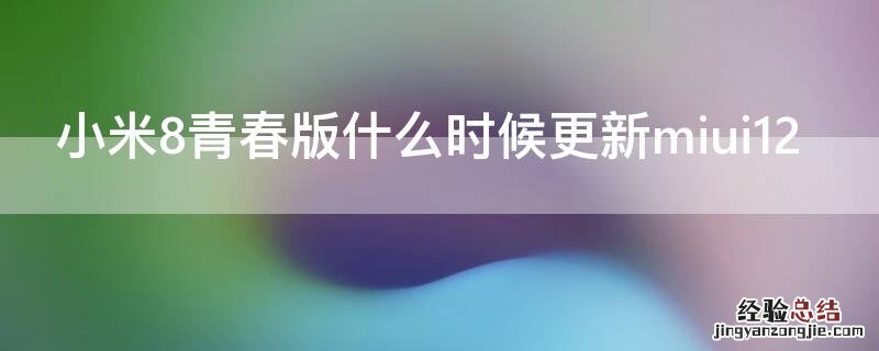 小米8青春版什么时候更新miui12