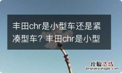 丰田chr是小型车还是紧凑型车? 丰田chr是小型车还是紧凑型车