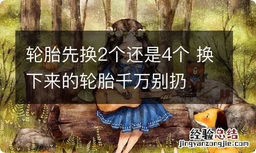 轮胎先换2个还是4个 换下来的轮胎千万别扔