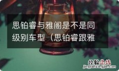 思铂睿跟雅阁的区别 思铂睿与雅阁是不是同级别车型