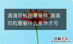 滴滴司机招募条件 滴滴司机需要什么条件才可以加入