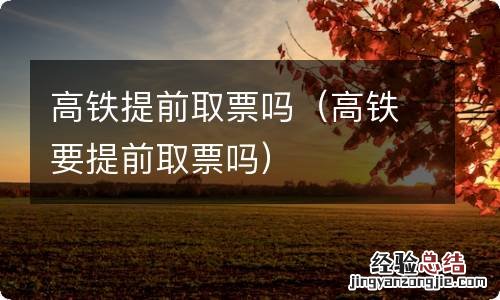 高铁要提前取票吗 高铁提前取票吗