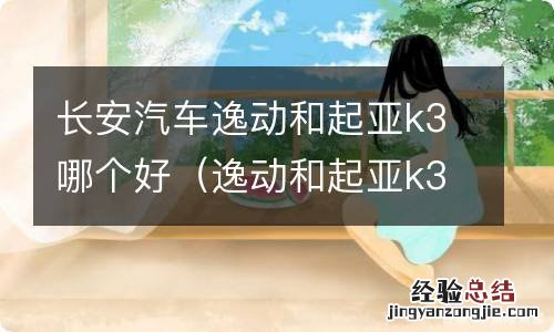 逸动和起亚k3哪个好些 长安汽车逸动和起亚k3哪个好