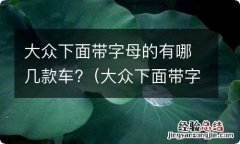 大众下面带字母的有哪几款车 大众下面带字母的有哪几款车?