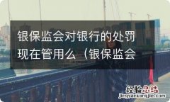 银保监会处罚力度 银保监会对银行的处罚现在管用么