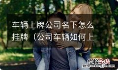 公司车辆如何上牌 车辆上牌公司名下怎么挂牌