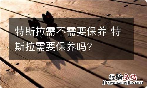 特斯拉需不需要保养 特斯拉需要保养吗?