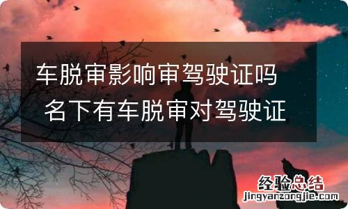 车脱审影响审驾驶证吗 名下有车脱审对驾驶证有影响吗