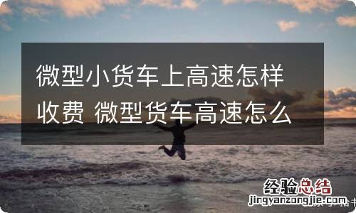 微型小货车上高速怎样收费 微型货车高速怎么收费