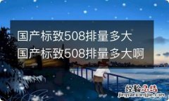 国产标致508排量多大 国产标致508排量多大啊