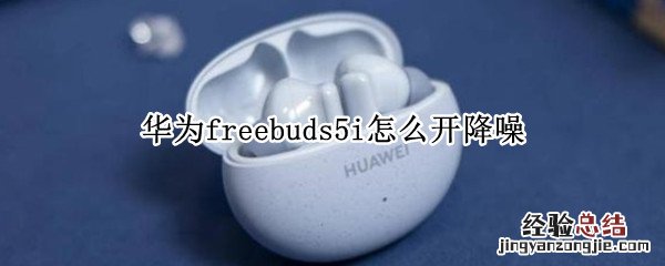 华为freebuds5i怎么开降噪 华为 freebuds4i怎么降噪