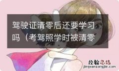 考驾照学时被清零 驾驶证清零后还要学习吗