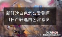 日产轩逸白色容易发黄 新轩逸白色怎么发黄啊