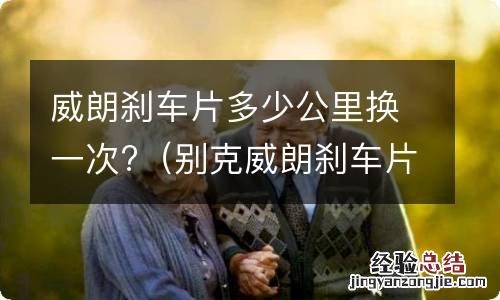 别克威朗刹车片多少公里换一次? 威朗刹车片多少公里换一次?