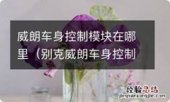 别克威朗车身控制模块在哪里 威朗车身控制模块在哪里