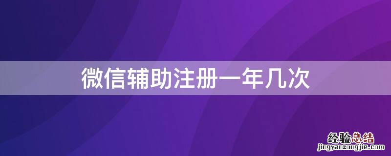 微信辅助注册一年几次 微信辅助注册多少次