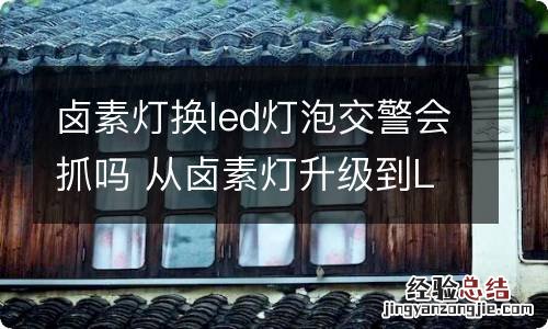 卤素灯换led灯泡交警会抓吗 从卤素灯升级到LED灯交警管不管