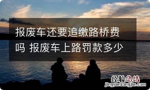 报废车还要追缴路桥费吗 报废车上路罚款多少