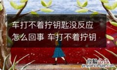 车打不着拧钥匙没反应怎么回事 车打不着拧钥匙没声音