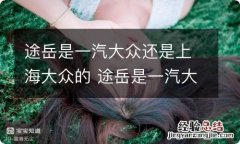 途岳是一汽大众还是上海大众的 途岳是一汽大众还是上海大众的