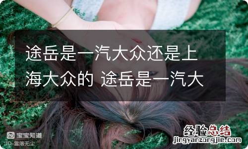 途岳是一汽大众还是上海大众的 途岳是一汽大众还是上海大众的