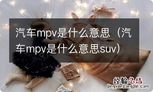 汽车mpv是什么意思suv 汽车mpv是什么意思