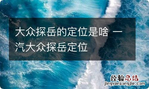 大众探岳的定位是啥 一汽大众探岳定位