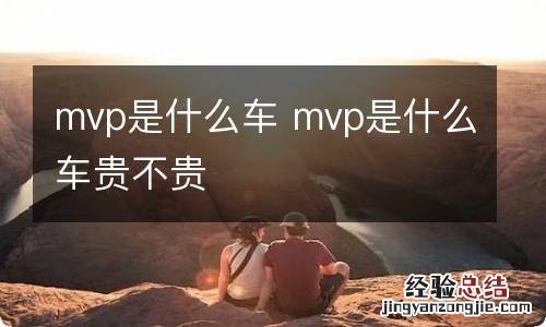 mvp是什么车 mvp是什么车贵不贵